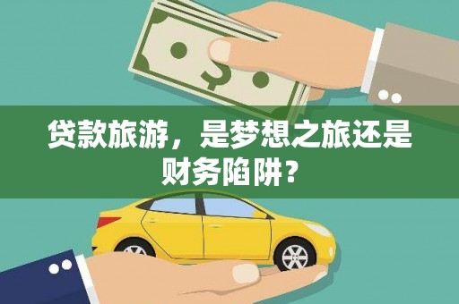 怀化贷款旅游，是梦想之旅还是财务陷阱？