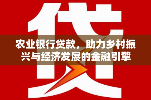 怀化农业银行贷款，助力乡村振兴与经济发展的金融引擎