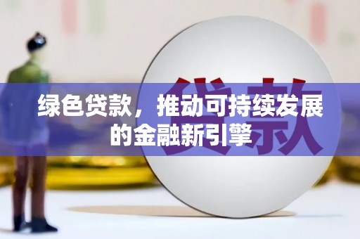 怀化绿色贷款，推动可持续发展的金融新引擎