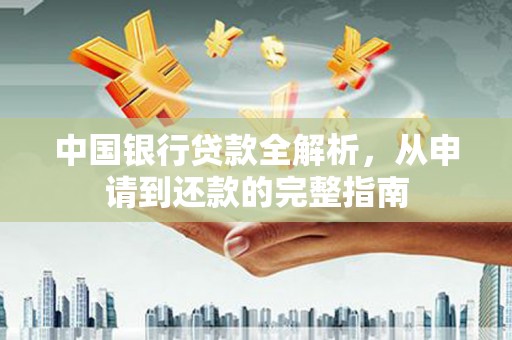 怀化中国银行贷款全解析，从申请到还款的完整指南