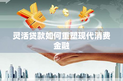怀化灵活贷款如何重塑现代消费金融