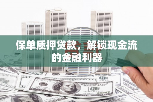 怀化保单质押贷款，解锁现金流的金融利器