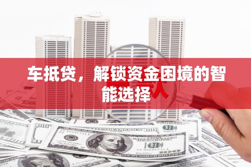 怀化车抵贷，解锁资金困境的智能选择