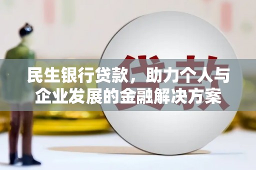 怀化民生银行贷款，助力个人与企业发展的金融解决方案