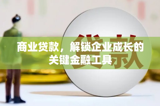 怀化商业贷款，解锁企业成长的关键金融工具