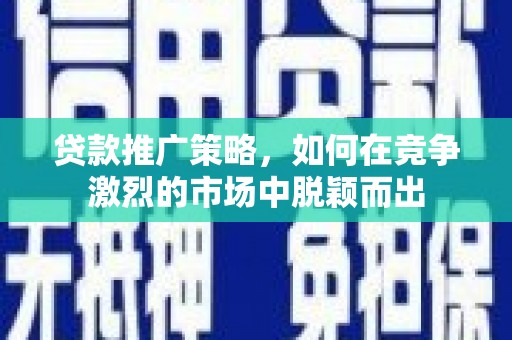 怀化贷款推广策略，如何在竞争激烈的市场中脱颖而出