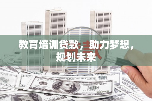 怀化教育培训贷款，助力梦想，规划未来