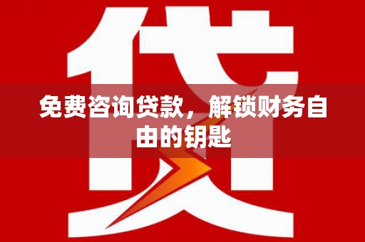 怀化免费咨询贷款，解锁财务自由的钥匙