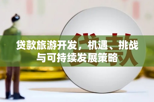 怀化贷款旅游开发，机遇、挑战与可持续发展策略