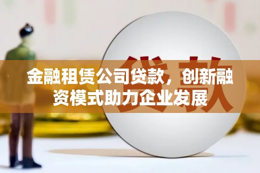 怀化金融租赁公司贷款，创新融资模式助力企业发展