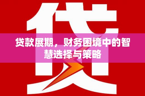 怀化贷款展期，财务困境中的智慧选择与策略