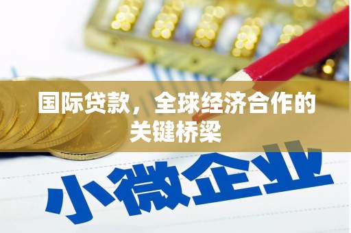 怀化国际贷款，全球经济合作的关键桥梁