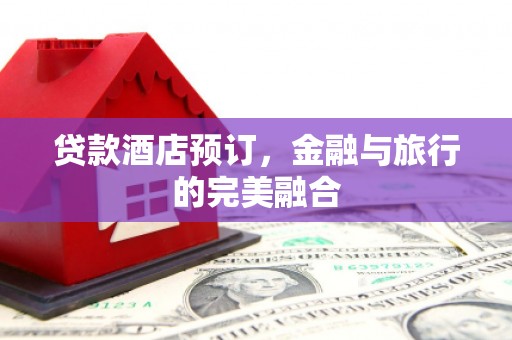怀化贷款酒店预订，金融与旅行的完美融合