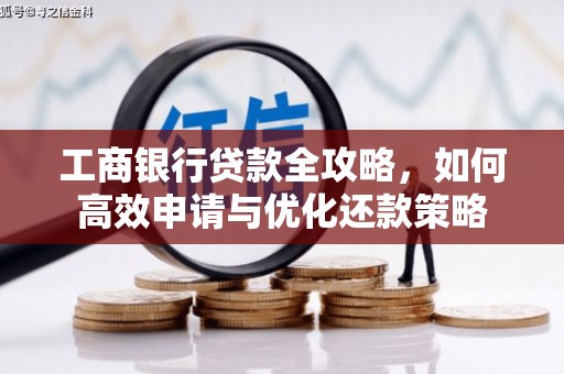 怀化工商银行贷款全攻略，如何高效申请与优化还款策略