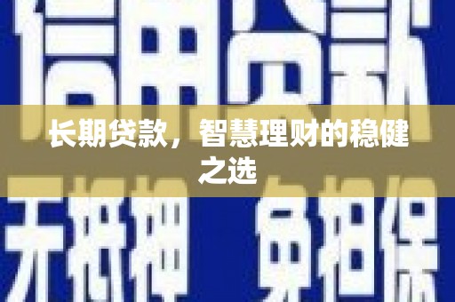 怀化长期贷款，智慧理财的稳健之选