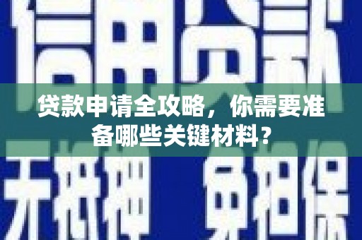 怀化贷款申请全攻略，你需要准备哪些关键材料？