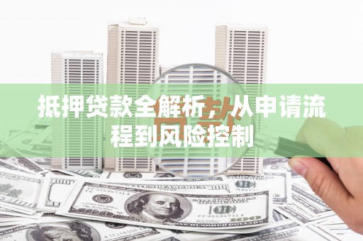 怀化抵押贷款全解析，从申请流程到风险控制