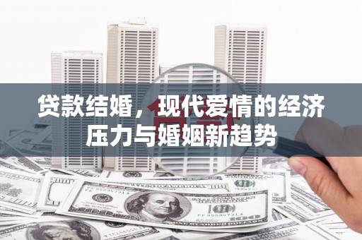 怀化贷款结婚，现代爱情的经济压力与婚姻新趋势