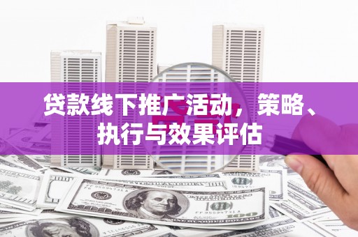 怀化贷款线下推广活动，策略、执行与效果评估