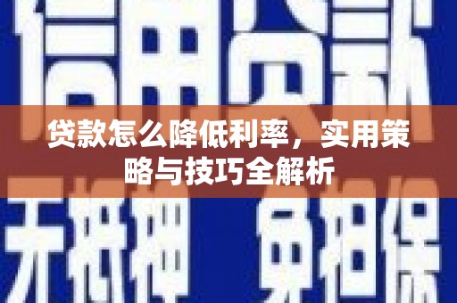 怀化贷款怎么降低利率，实用策略与技巧全解析