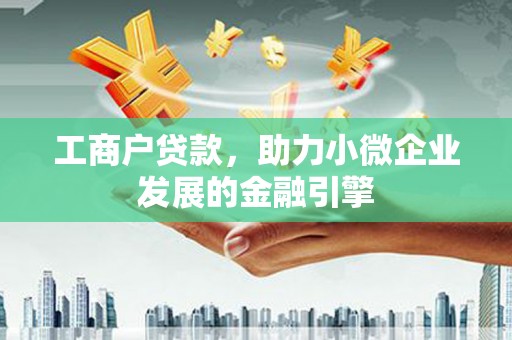 怀化工商户贷款，助力小微企业发展的金融引擎