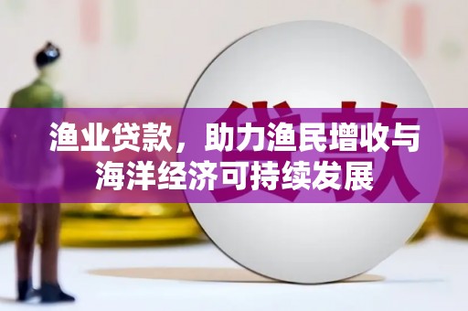 怀化渔业贷款，助力渔民增收与海洋经济可持续发展