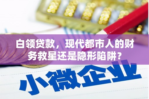 怀化白领贷款，现代都市人的财务救星还是隐形陷阱？