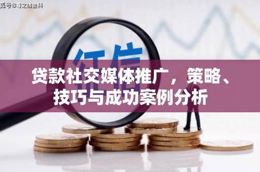 怀化贷款社交媒体推广，策略、技巧与成功案例分析