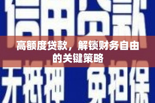怀化高额度贷款，解锁财务自由的关键策略