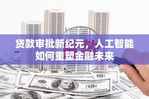 怀化贷款审批新纪元，人工智能如何重塑金融未来