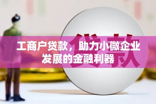 怀化工商户贷款，助力小微企业发展的金融利器