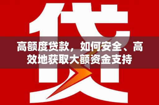 怀化高额度贷款，如何安全、高效地获取大额资金支持