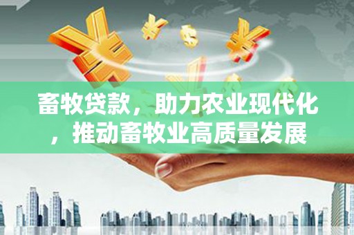 怀化畜牧贷款，助力农业现代化，推动畜牧业高质量发展