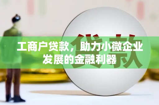 怀化工商户贷款，助力小微企业发展的金融利器