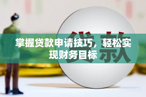 怀化掌握贷款申请技巧，轻松实现财务目标
