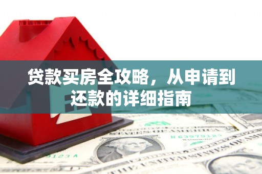 怀化贷款买房全攻略，从申请到还款的详细指南