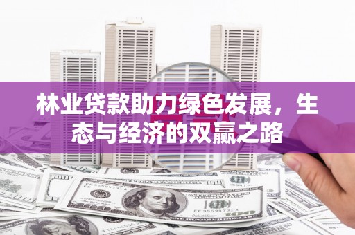怀化林业贷款助力绿色发展，生态与经济的双赢之路