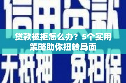 怀化贷款被拒怎么办？5个实用策略助你扭转局面