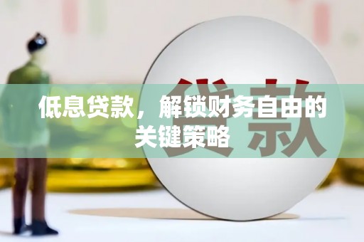 怀化低息贷款，解锁财务自由的关键策略