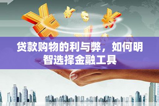 怀化贷款购物的利与弊，如何明智选择金融工具