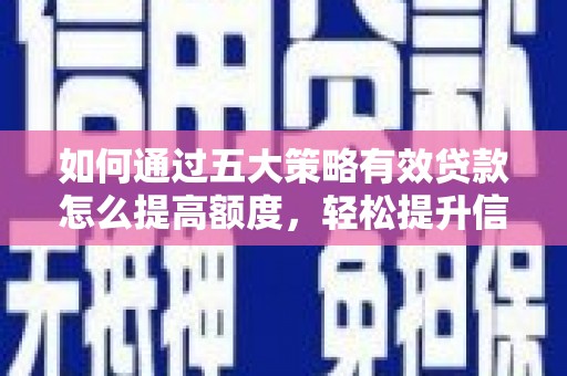 怀化如何通过五大策略有效贷款怎么提高额度，轻松提升信用价值