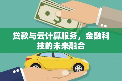 怀化贷款与云计算服务，金融科技的未来融合
