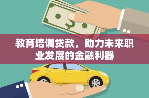 怀化教育培训贷款，助力未来职业发展的金融利器