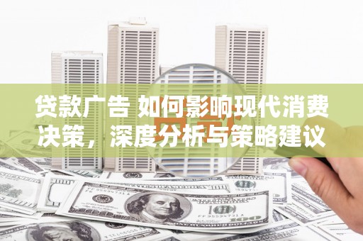怀化贷款广告 如何影响现代消费决策，深度分析与策略建议