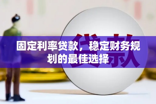怀化固定利率贷款，稳定财务规划的最佳选择