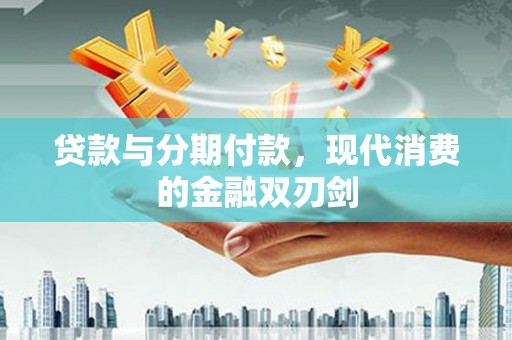 怀化贷款与分期付款，现代消费的金融双刃剑