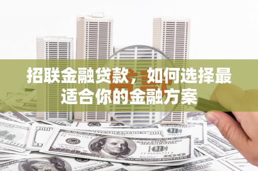 怀化招联金融贷款，如何选择最适合你的金融方案
