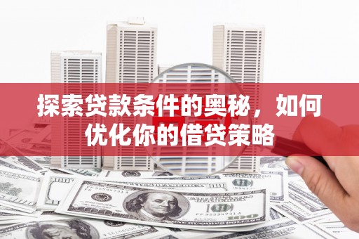 怀化探索贷款条件的奥秘，如何优化你的借贷策略