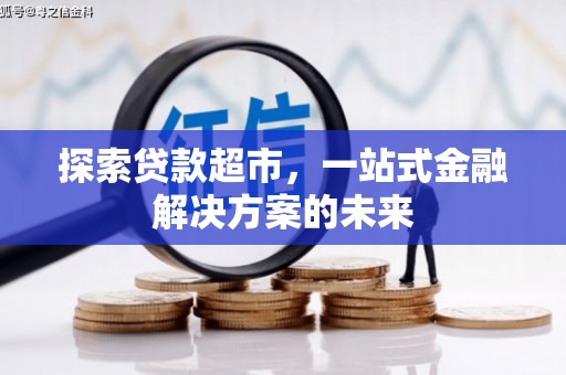 怀化探索贷款超市，一站式金融解决方案的未来
