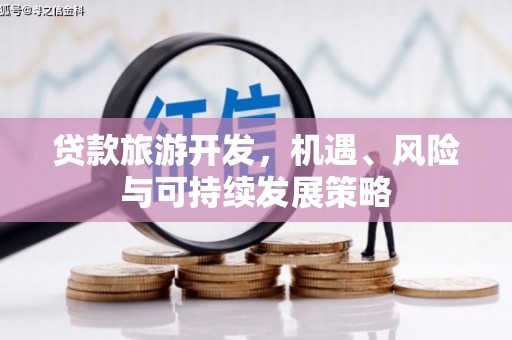 怀化贷款旅游开发，机遇、风险与可持续发展策略